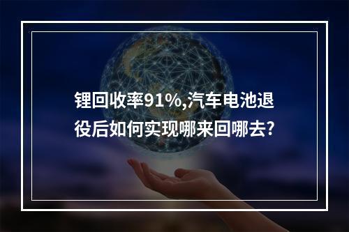 锂回收率91%,汽车电池退役后如何实现哪来回哪去?