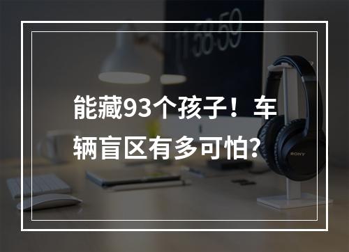 能藏93个孩子！车辆盲区有多可怕？