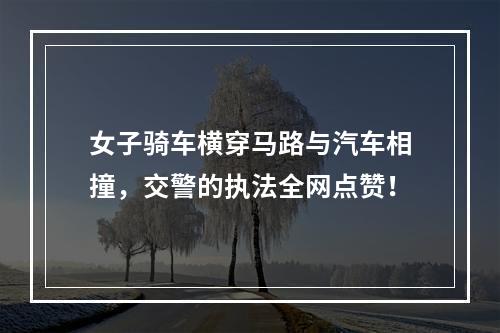 女子骑车横穿马路与汽车相撞，交警的执法全网点赞！