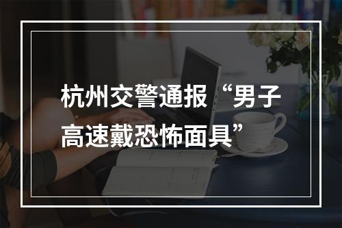 杭州交警通报“男子高速戴恐怖面具”