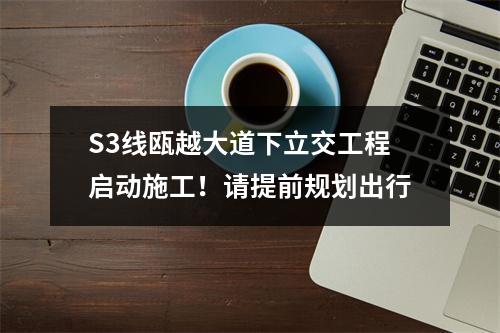 S3线瓯越大道下立交工程启动施工！请提前规划出行