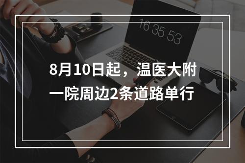 8月10日起，温医大附一院周边2条道路单行