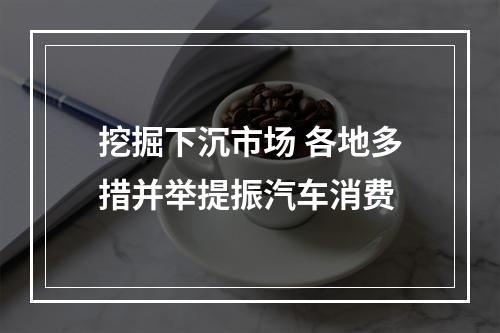 挖掘下沉市场 各地多措并举提振汽车消费