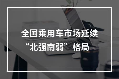 全国乘用车市场延续“北强南弱”格局