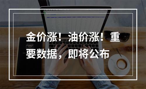 金价涨！油价涨！重要数据，即将公布