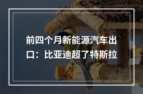 前四个月新能源汽车出口：比亚迪超了特斯拉