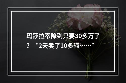 玛莎拉蒂降到只要30多万了？“2天卖了10多辆……”