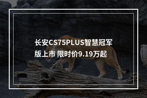长安CS75PLUS智慧冠军版上市 限时价9.19万起
