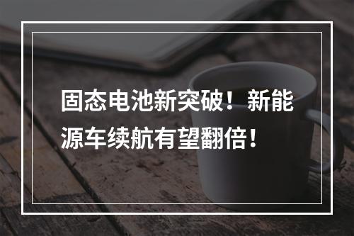固态电池新突破！新能源车续航有望翻倍！