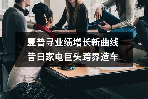 夏普寻业绩增长新曲线 昔日家电巨头跨界造车