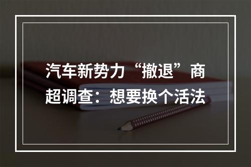 汽车新势力“撤退”商超调查：想要换个活法