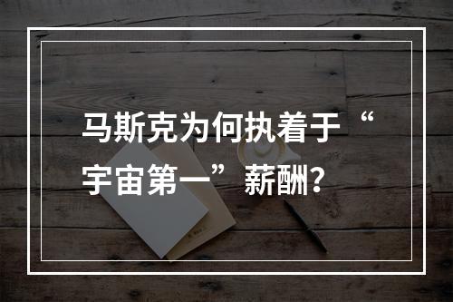 马斯克为何执着于“宇宙第一”薪酬？