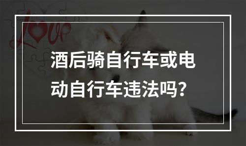 酒后骑自行车或电动自行车违法吗？