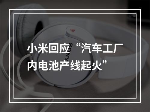 小米回应“汽车工厂内电池产线起火”
