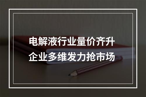 电解液行业量价齐升 企业多维发力抢市场
