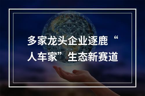 多家龙头企业逐鹿“人车家”生态新赛道