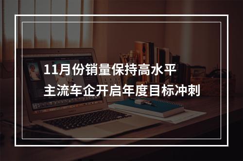 11月份销量保持高水平 主流车企开启年度目标冲刺