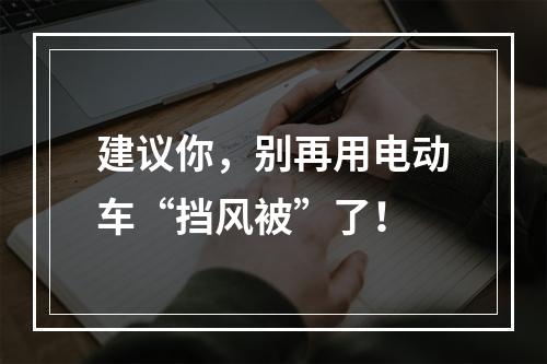 建议你，别再用电动车“挡风被”了！