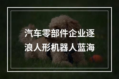 汽车零部件企业逐浪人形机器人蓝海