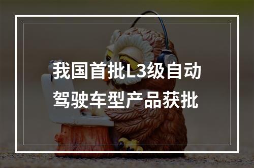 我国首批L3级自动驾驶车型产品获批