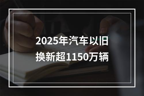 2025年汽车以旧换新超1150万辆