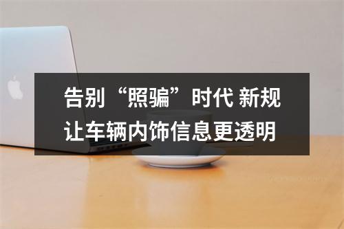 告别“照骗”时代 新规让车辆内饰信息更透明