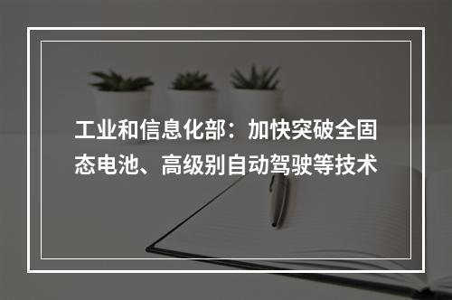 工业和信息化部：加快突破全固态电池、高级别自动驾驶等技术