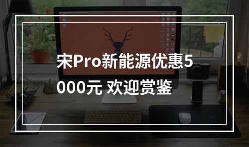 宋Pro新能源优惠5000元 欢迎赏鉴