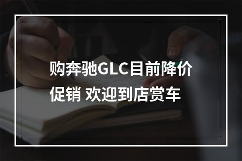 购奔驰GLC目前降价促销 欢迎到店赏车