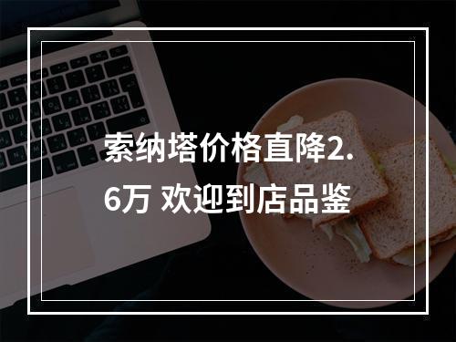 索纳塔价格直降2.6万 欢迎到店品鉴