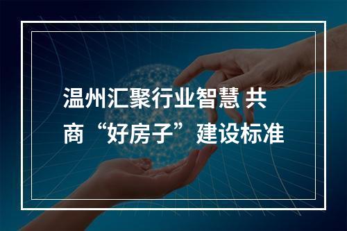 温州汇聚行业智慧 共商“好房子”建设标准