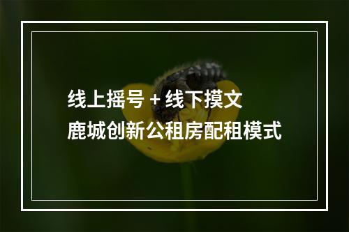 线上摇号 + 线下摸文 鹿城创新公租房配租模式