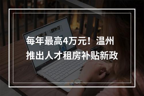 每年最高4万元！温州推出人才租房补贴新政
