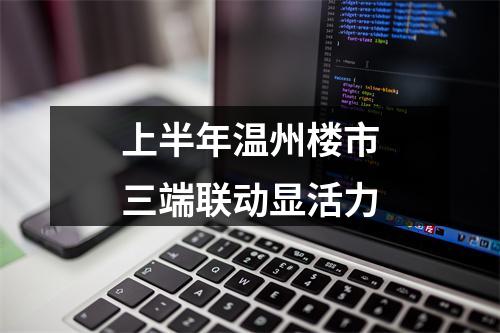 上半年温州楼市三端联动显活力