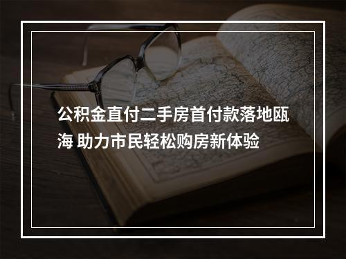 公积金直付二手房首付款落地瓯海 助力市民轻松购房新体验