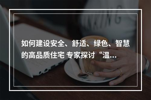 如何建设安全、舒适、绿色、智慧的高品质住宅 专家探讨“温版好房子”设计标准