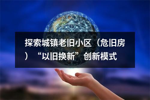 探索城镇老旧小区（危旧房）“以旧换新”创新模式