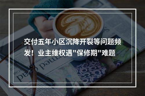 交付五年小区沉降开裂等问题频发！业主维权遇