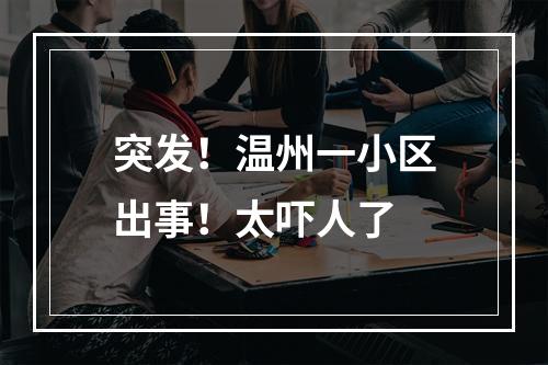 突发！温州一小区出事！太吓人了