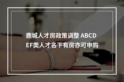 鹿城人才房政策调整 ABCDEF类人才名下有房亦可申购