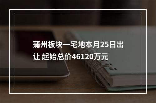 蒲州板块一宅地本月25日出让 起始总价46120万元