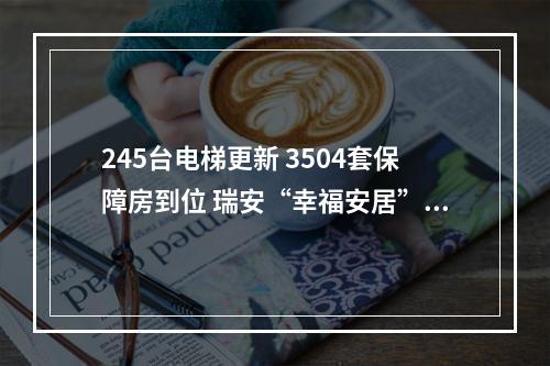 245台电梯更新 3504套保障房到位 瑞安“幸福安居”交出暖心答卷