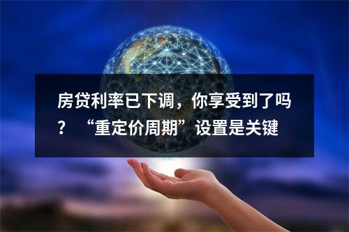房贷利率已下调，你享受到了吗？ “重定价周期”设置是关键