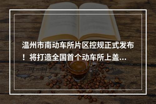 温州市南动车所片区控规正式发布！将打造全国首个动车所上盖“综合产业园”