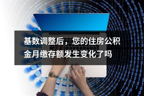 基数调整后，您的住房公积金月缴存额发生变化了吗