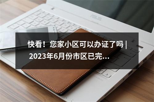 快看！您家小区可以办证了吗 | 2023年6月份市区已完成不动产首次登记小区名单