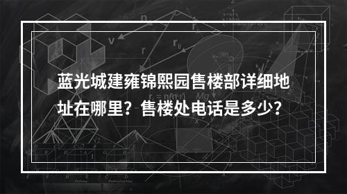 蓝光城建雍锦熙园售楼部详细地址在哪里？售楼处电话是多少？
