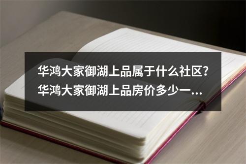 华鸿大家御湖上品属于什么社区？华鸿大家御湖上品房价多少一平？