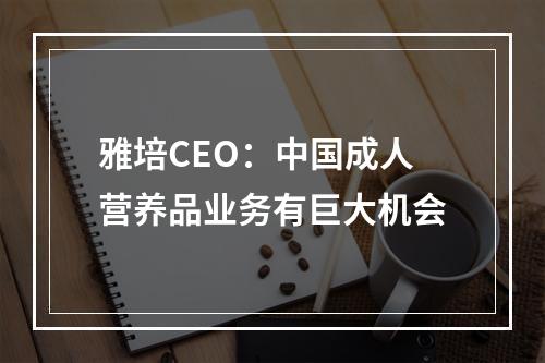 雅培CEO：中国成人营养品业务有巨大机会