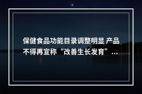 保健食品功能目录调整明显 产品不得再宣称“改善生长发育”“促进泌乳”等功能